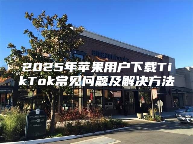 2025年苹果用户下载TikTok常见问题及解决方法