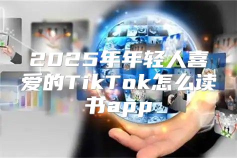 2025年年轻人喜爱的TikTok怎么读书app