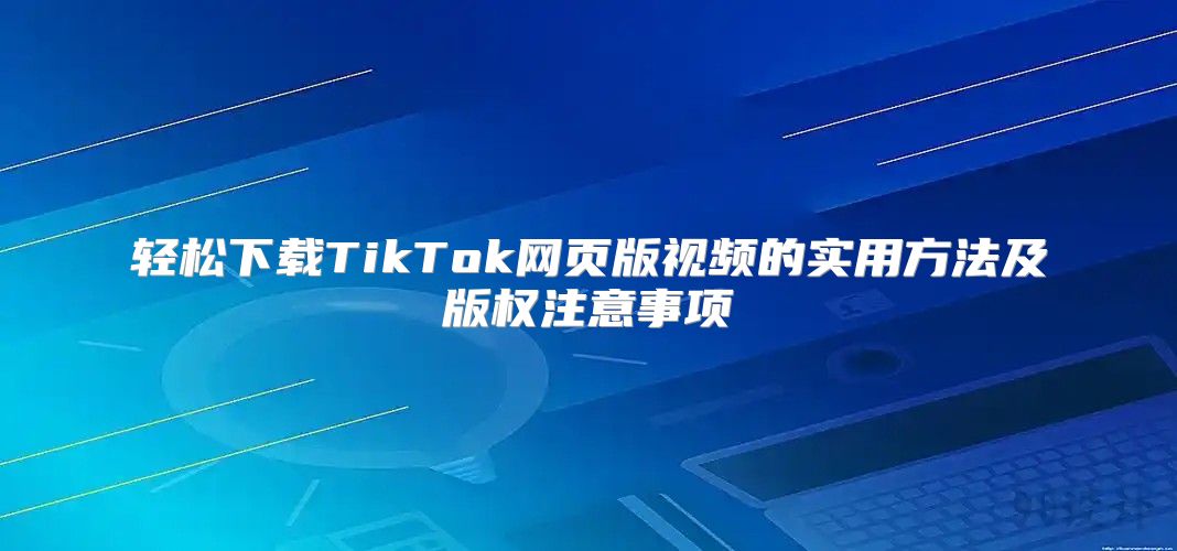 轻松下载TikTok网页版视频的实用方法及版权注意事项