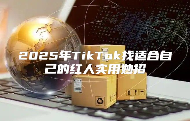 2025年TikTok找适合自己的红人实用妙招
