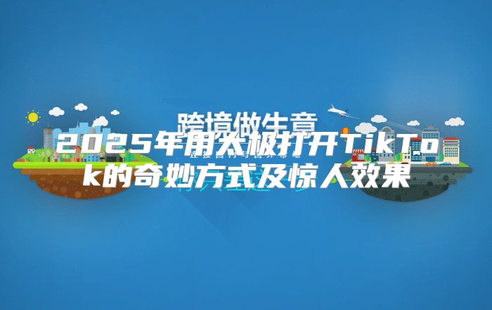 2025年用太极打开TikTok的奇妙方式及惊人效果