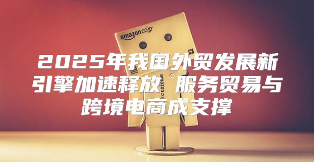 2025年我国外贸发展新引擎加速释放 服务贸易与跨境电商成支撑