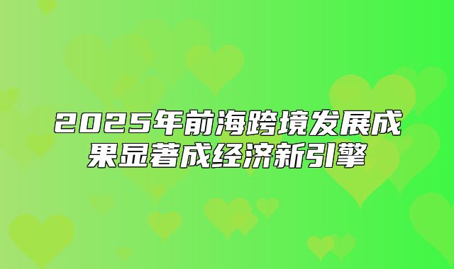 2025年前海跨境发展成果显著成经济新引擎