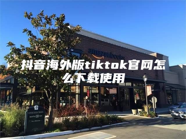 抖音海外版tiktok官网怎么下载使用