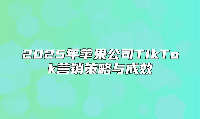 2025年苹果公司TikTok营销策略与成效
