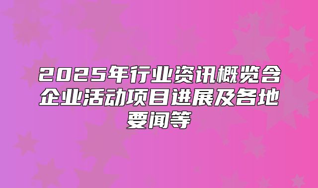 2025年行业资讯概览含企业活动项目进展及各地要闻等