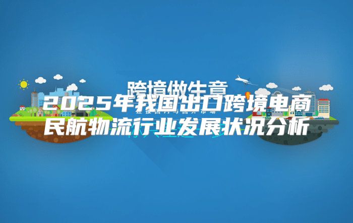 2025年我国出口跨境电商民航物流行业发展状况分析