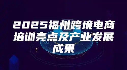 2025福州跨境电商培训亮点及产业发展成果