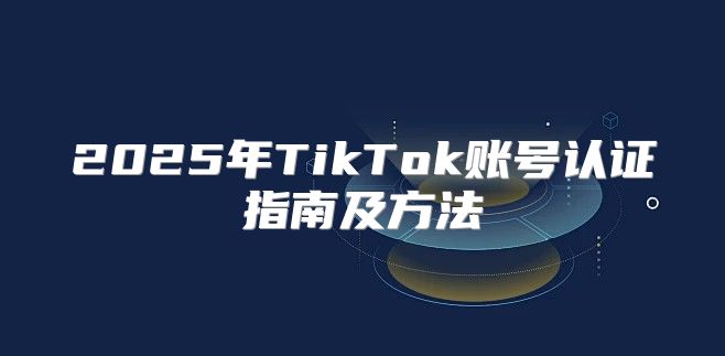 2025年TikTok账号认证指南及方法