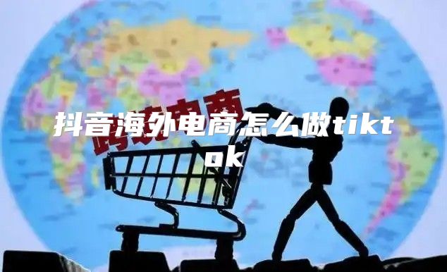 抖音海外电商怎么做tiktok