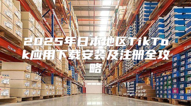 2025年日本地区TikTok应用下载安装及注册全攻略