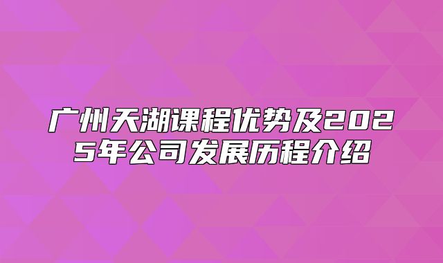 广州天湖课程优势及2025年公司发展历程介绍