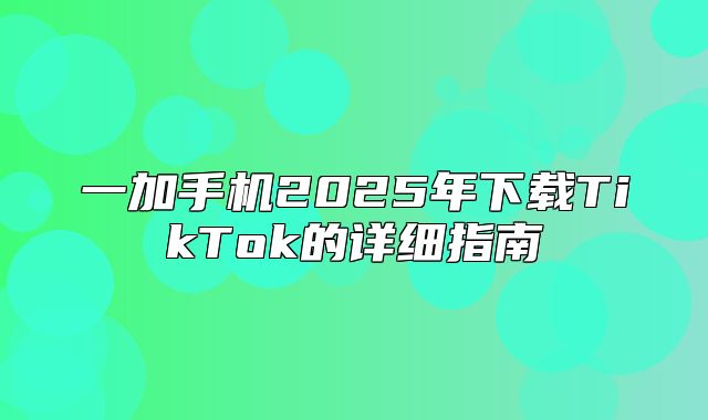 一加手机2025年下载TikTok的详细指南