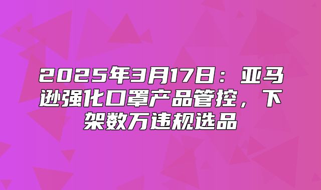 2025年3月17日:亚马逊强化口罩产品管控,下架数万违规选品