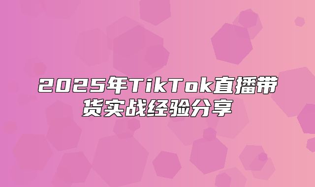 2025年TikTok直播带货实战经验分享