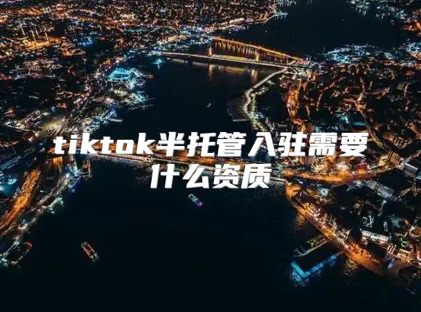 tiktok半托管入驻需要什么资质