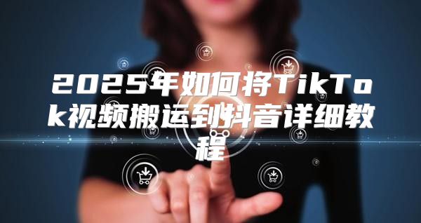 2025年如何将TikTok视频搬运到抖音详细教程