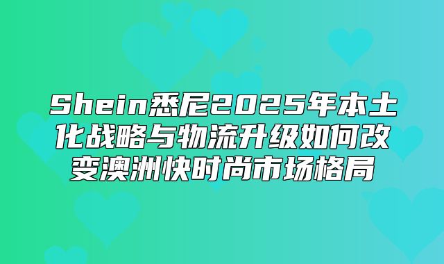 Shein悉尼2025年本土化战略与物流升级如何改变澳洲快时尚市场格局