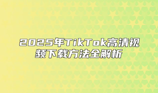 2025年TikTok高清视频下载方法全解析