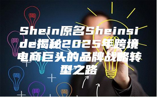 Shein原名Sheinside揭秘2025年跨境电商巨头的品牌战略转型之路