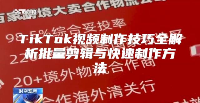 TikTok视频制作技巧全解析批量剪辑与快速制作方法