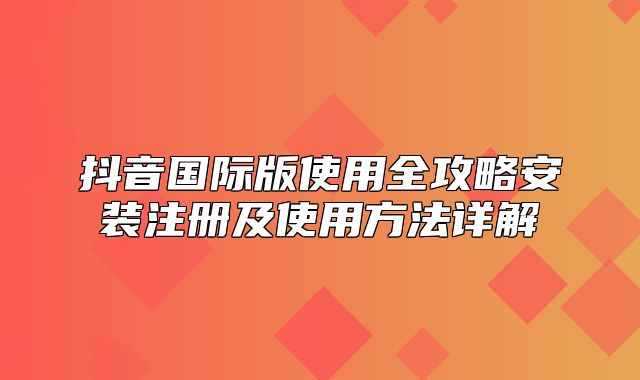 抖音国际版使用全攻略安装注册及使用方法详解
