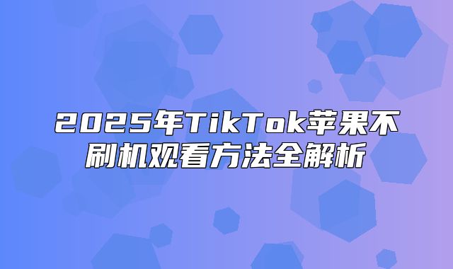 2025年TikTok苹果不刷机观看方法全解析