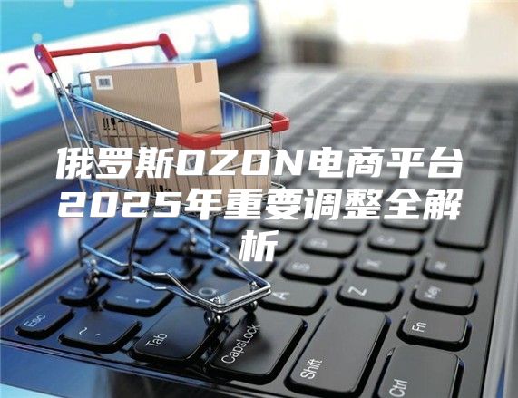 俄罗斯OZON电商平台2025年重要调整全解析