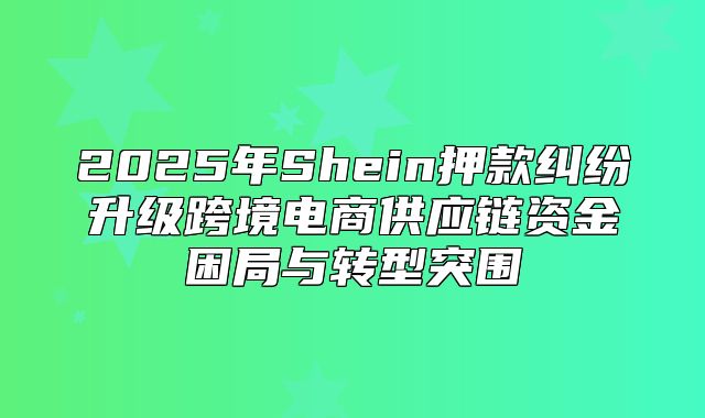 2025年Shein押款纠纷升级跨境电商供应链资金困局与转型突围