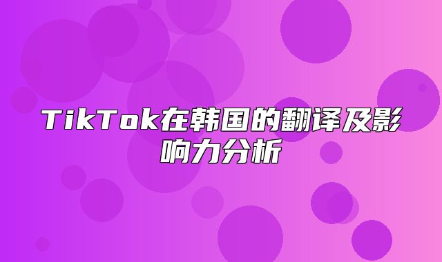 TikTok在韩国的翻译及影响力分析
