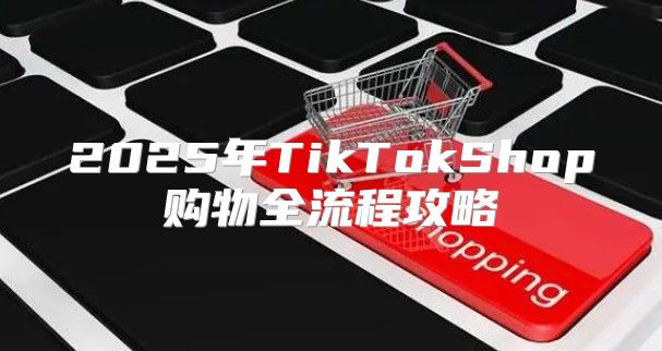 2025年TikTokShop购物全流程攻略