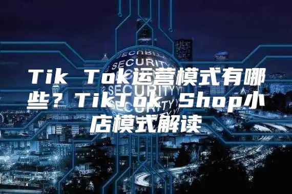 Tik Tok运营模式有哪些？TikTok Shop小店模式解读