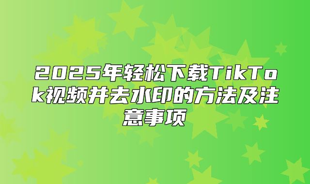 2025年轻松下载TikTok视频并去水印的方法及注意事项
