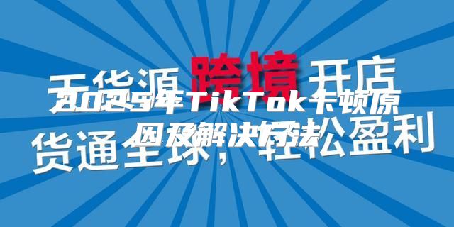 2025年TikTok卡顿原因及解决方法