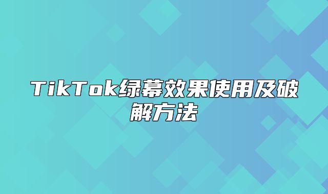 TikTok绿幕效果使用及破解方法