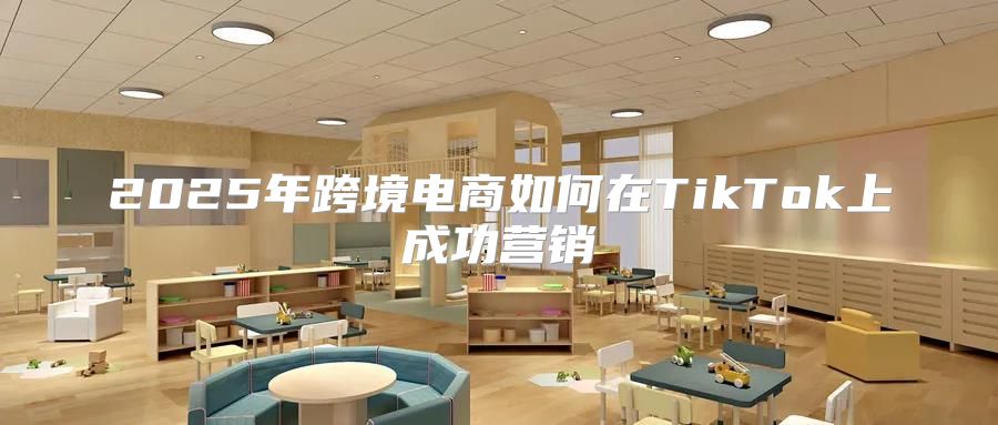 2025年跨境电商如何在TikTok上成功营销