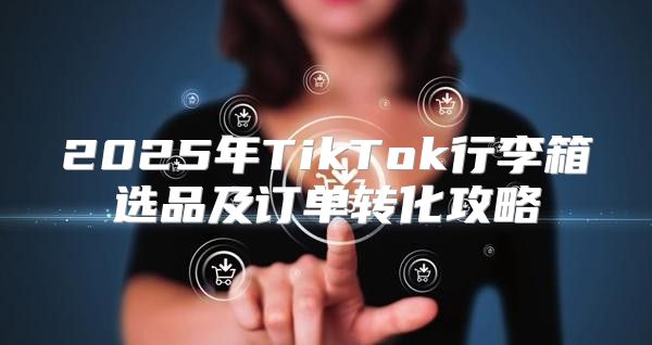 2025年TikTok行李箱选品及订单转化攻略