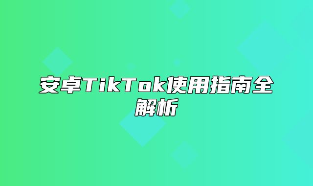 安卓TikTok使用指南全解析