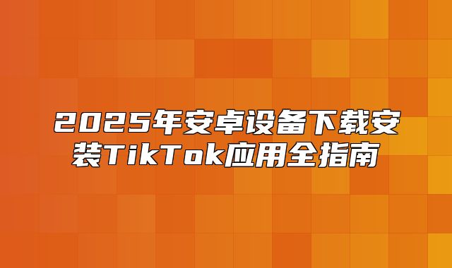 2025年安卓设备下载安装TikTok应用全指南