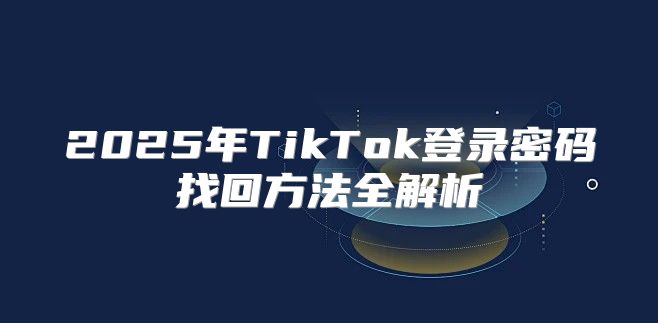 2025年TikTok登录密码找回方法全解析