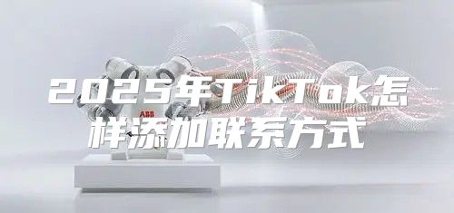 2025年TikTok怎样添加联系方式