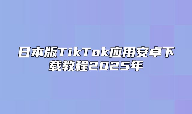 日本版TikTok应用安卓下载教程2025年