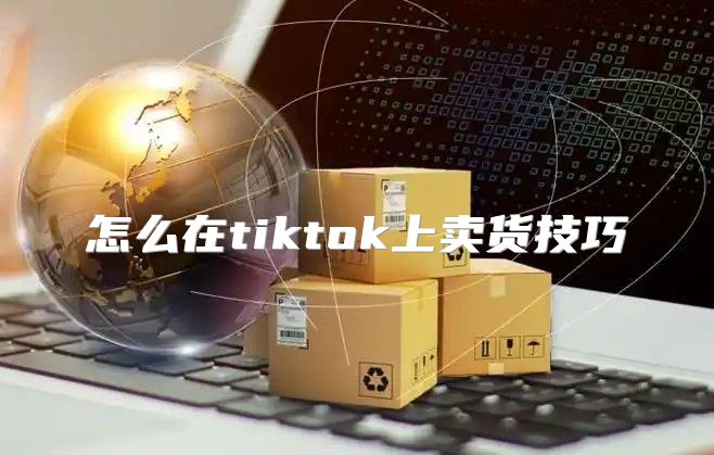 怎么在tiktok上卖货技巧