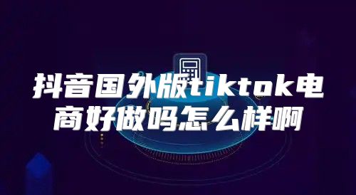 抖音国外版tiktok电商好做吗怎么样啊