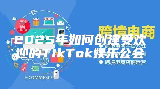 2025年如何创建受欢迎的TikTok娱乐公会
