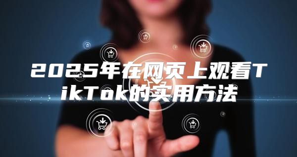 2025年在网页上观看TikTok的实用方法