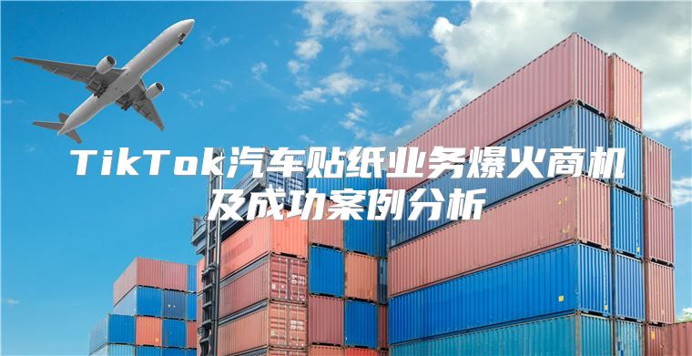 TikTok汽车贴纸业务爆火商机及成功案例分析