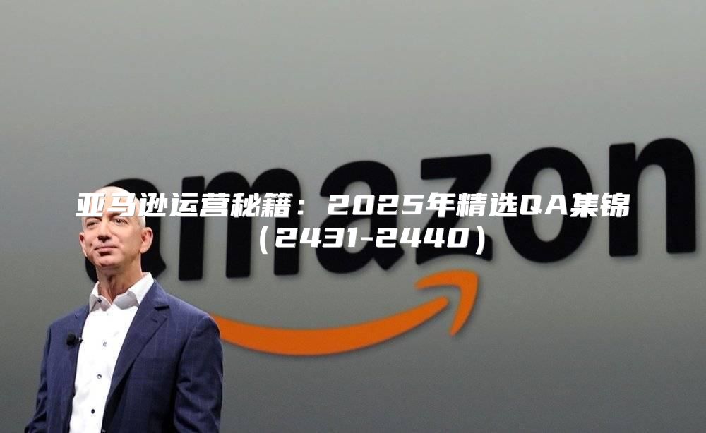 亚马逊运营秘籍：2025年精选QA集锦2431-2440