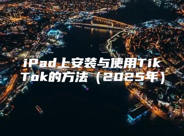 iPad上安装与使用TikTok的方法2025年