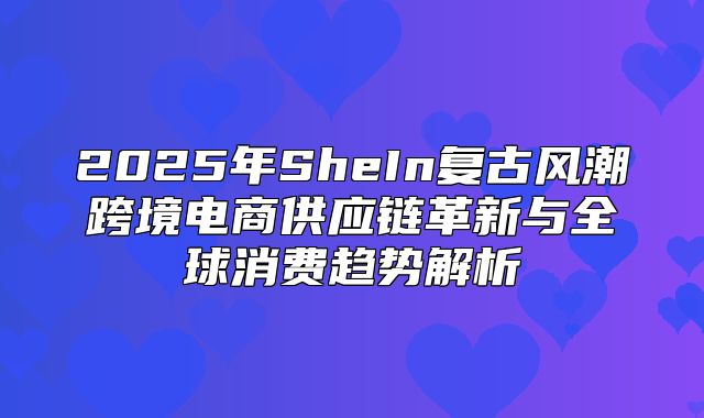 2025年SheIn复古风潮跨境电商供应链革新与全球消费趋势解析